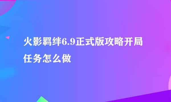 火影羁绊6.9正式版攻略开局任务怎么做