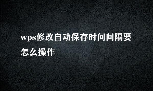 wps修改自动保存时间间隔要怎么操作