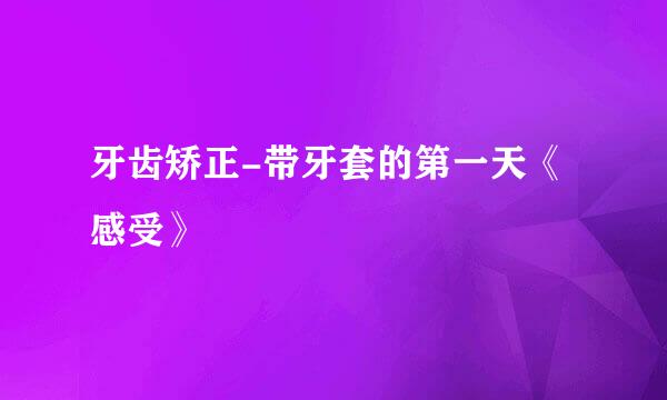 牙齿矫正-带牙套的第一天《感受》