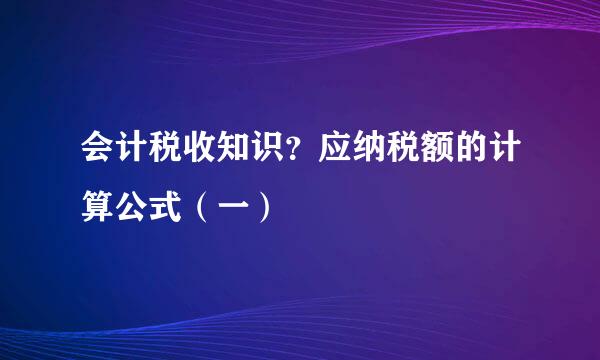 会计税收知识？应纳税额的计算公式（一）