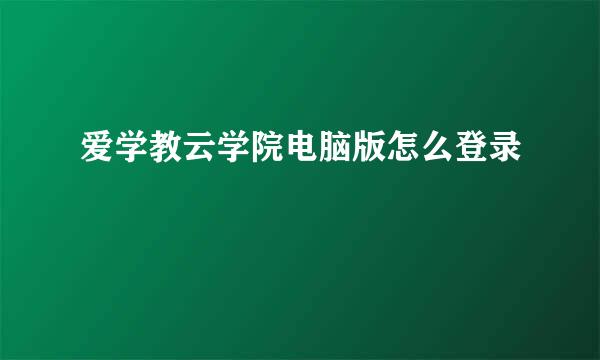 爱学教云学院电脑版怎么登录