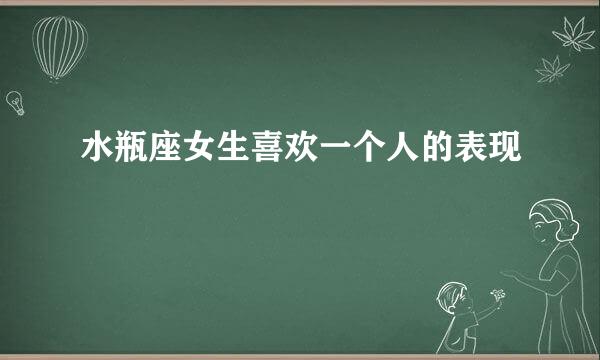 水瓶座女生喜欢一个人的表现