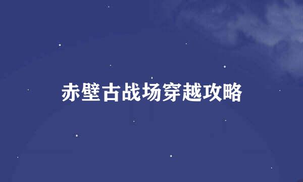 赤壁古战场穿越攻略