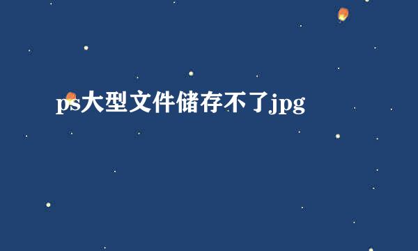 ps大型文件储存不了jpg