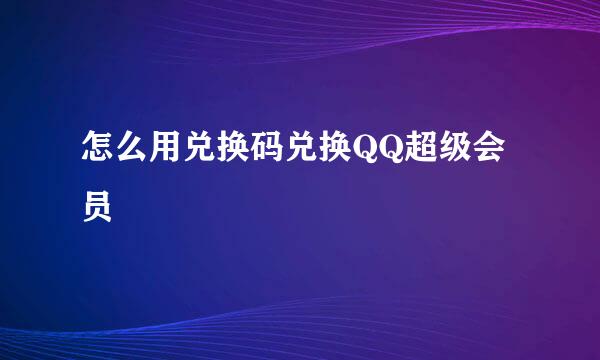 怎么用兑换码兑换QQ超级会员