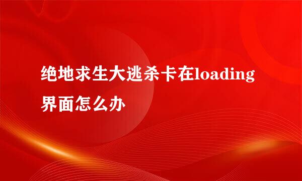 绝地求生大逃杀卡在loading界面怎么办