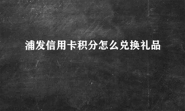 浦发信用卡积分怎么兑换礼品