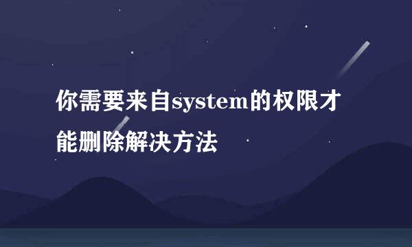 你需要来自system的权限才能删除解决方法