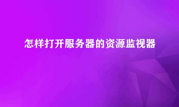 怎样打开服务器的资源监视器