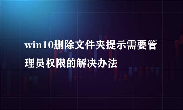 win10删除文件夹提示需要管理员权限的解决办法