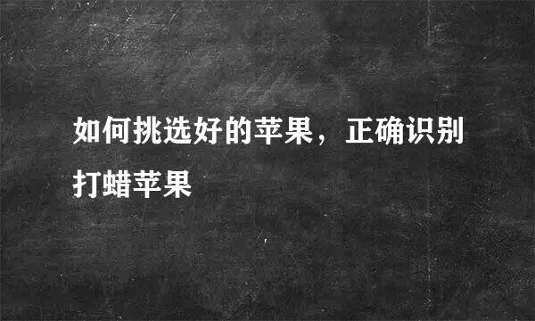 如何挑选好的苹果，正确识别打蜡苹果