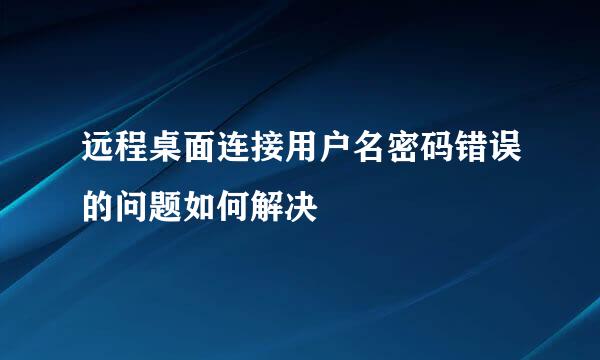 远程桌面连接用户名密码错误的问题如何解决