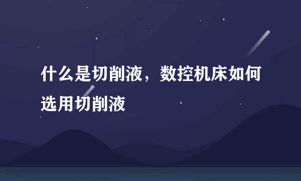 什么是切削液，数控机床如何选用切削液
