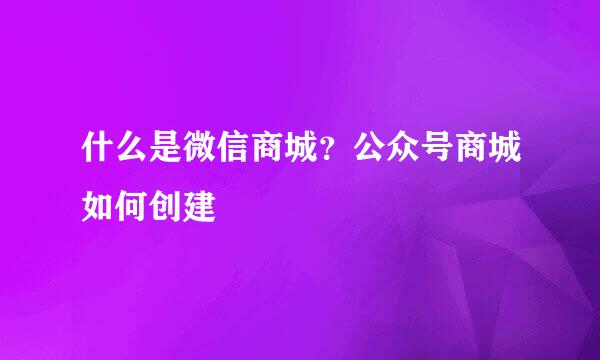 什么是微信商城？公众号商城如何创建