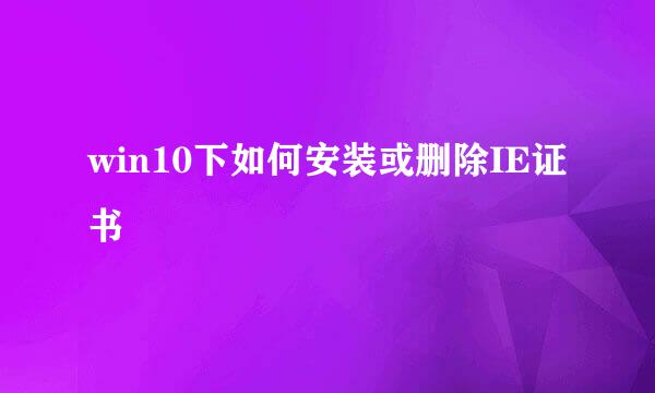 win10下如何安装或删除IE证书