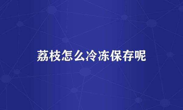 荔枝怎么冷冻保存呢