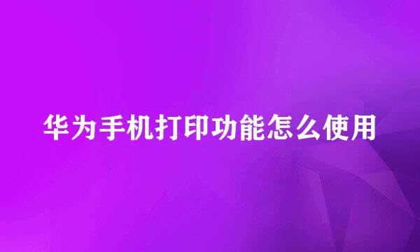 华为手机打印功能怎么使用