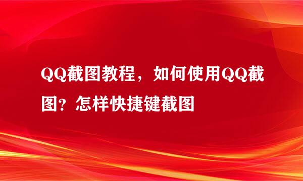 QQ截图教程，如何使用QQ截图？怎样快捷键截图