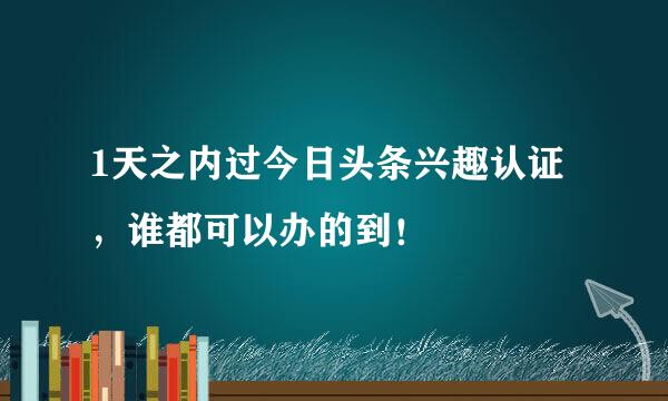 1天之内过今日头条兴趣认证，谁都可以办的到！