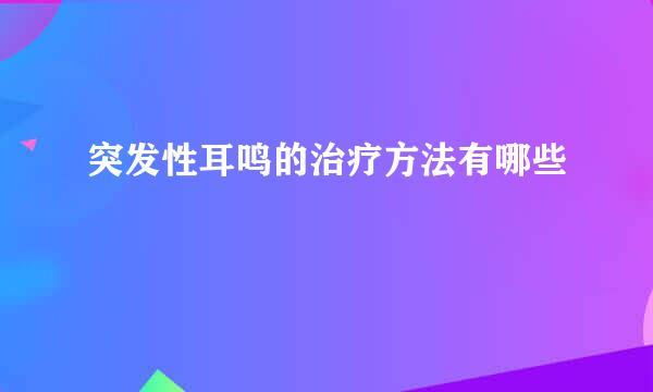 突发性耳鸣的治疗方法有哪些