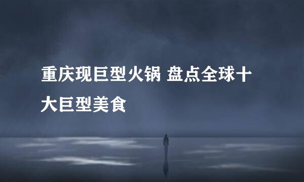 重庆现巨型火锅 盘点全球十大巨型美食