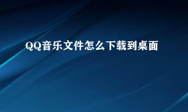 QQ音乐文件怎么下载到桌面
