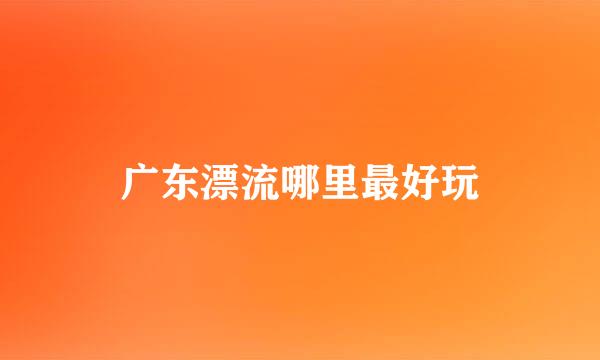 广东漂流哪里最好玩