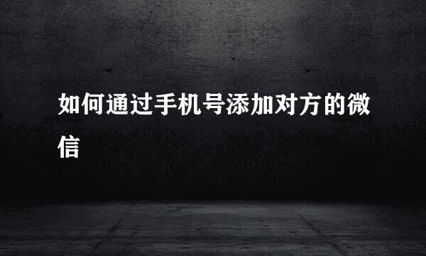 如何通过手机号添加对方的微信