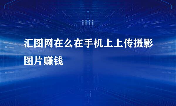 汇图网在么在手机上上传摄影图片赚钱