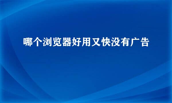 哪个浏览器好用又快没有广告