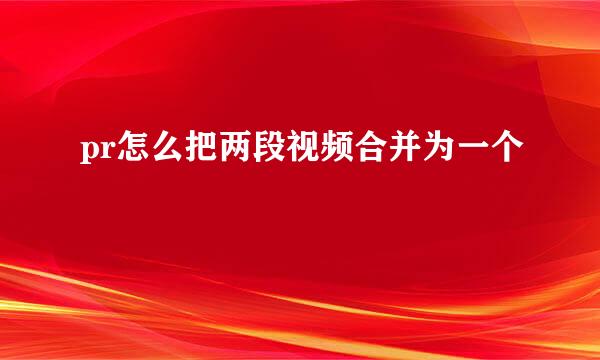 pr怎么把两段视频合并为一个