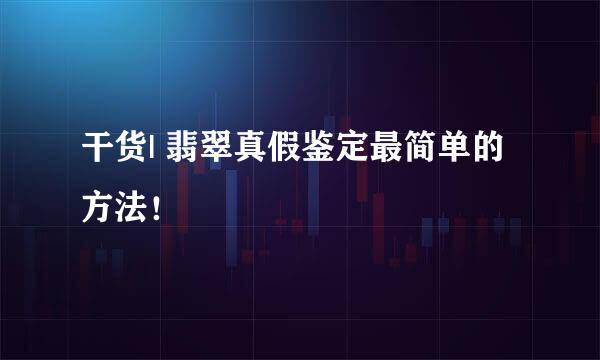 干货| 翡翠真假鉴定最简单的方法！