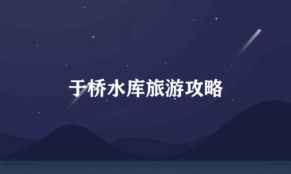 于桥水库旅游攻略