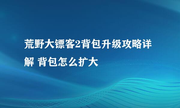 荒野大镖客2背包升级攻略详解 背包怎么扩大