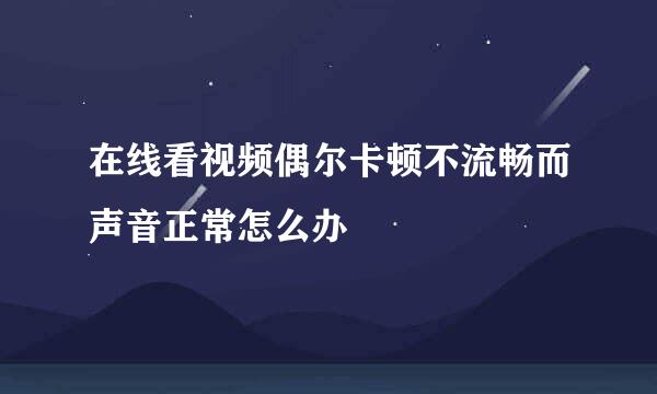 在线看视频偶尔卡顿不流畅而声音正常怎么办