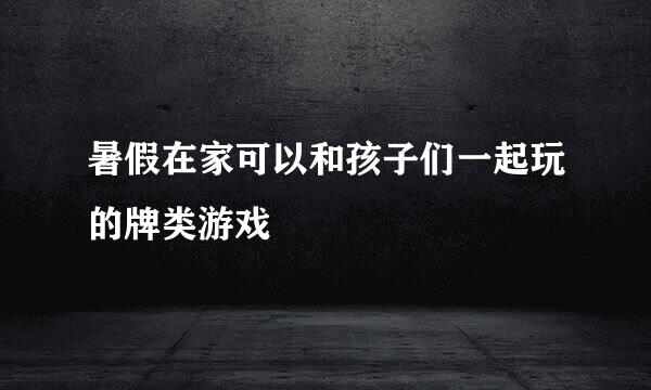 暑假在家可以和孩子们一起玩的牌类游戏