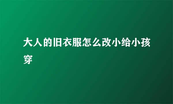 大人的旧衣服怎么改小给小孩穿