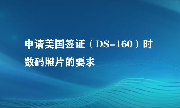 申请美国签证（DS-160）时数码照片的要求