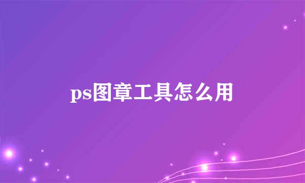 ps图章工具怎么用