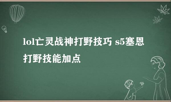 lol亡灵战神打野技巧 s5塞恩打野技能加点