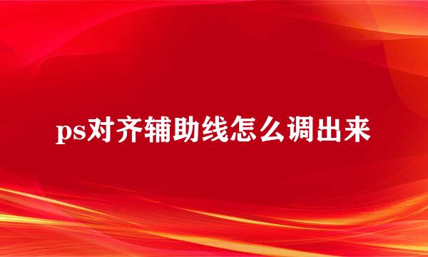 ps对齐辅助线怎么调出来