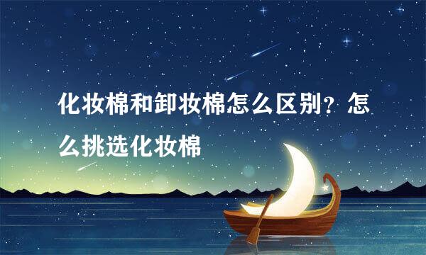 化妆棉和卸妆棉怎么区别？怎么挑选化妆棉