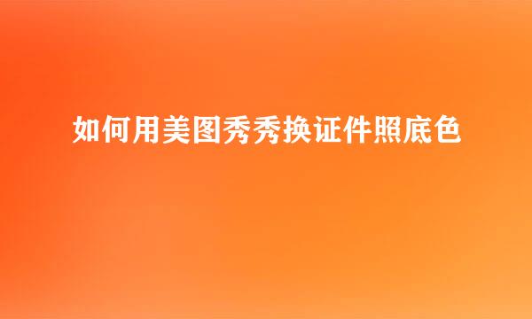 如何用美图秀秀换证件照底色