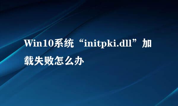 Win10系统“initpki.dll”加载失败怎么办