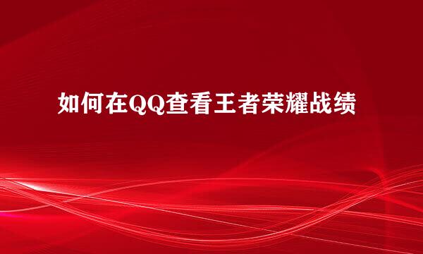 如何在QQ查看王者荣耀战绩