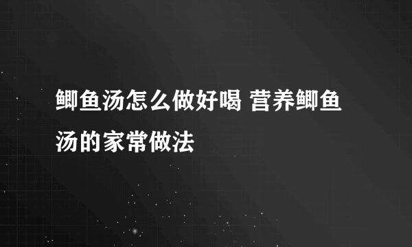 鲫鱼汤怎么做好喝 营养鲫鱼汤的家常做法