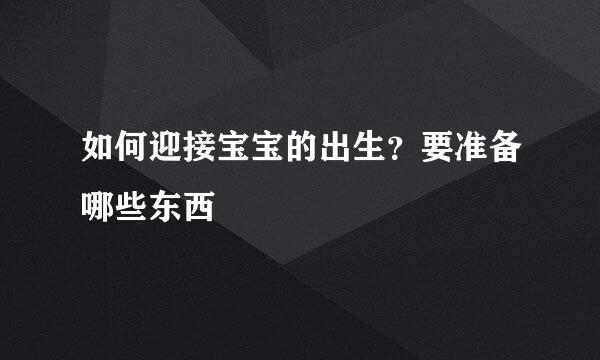 如何迎接宝宝的出生？要准备哪些东西