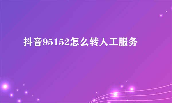 抖音95152怎么转人工服务