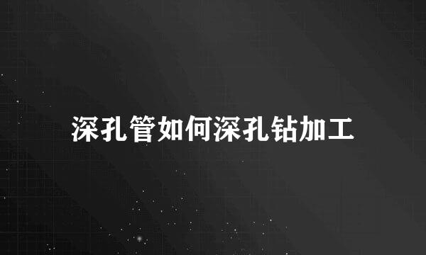 深孔管如何深孔钻加工