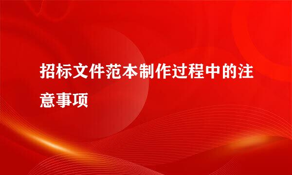 招标文件范本制作过程中的注意事项
